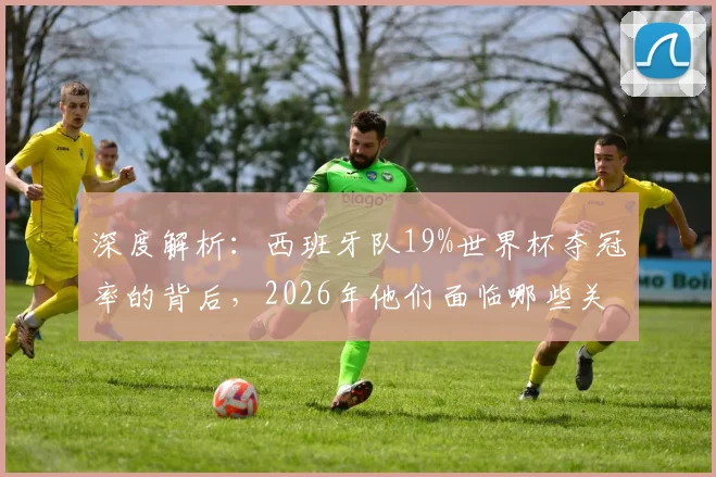 深度解析：西班牙队19%世界杯夺冠率的背后，2026年他们面临哪些关键挑战？