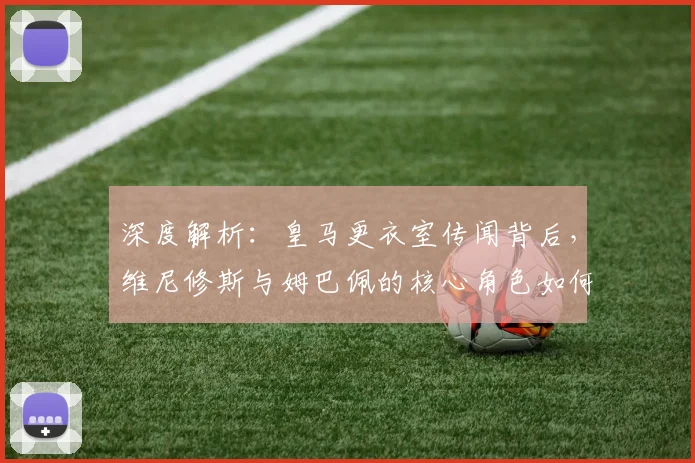 深度解析:皇马更衣室传闻背后,维尼修斯与姆巴佩的核心角色如何磨合?