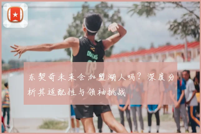 东契奇未来会加盟湖人吗？深度分析其适配性与领袖挑战