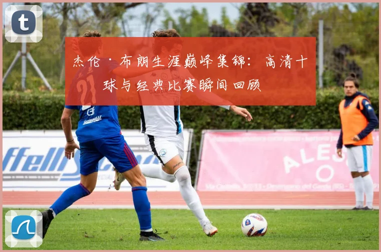 杰伦·布朗生涯巅峰集锦:高清十佳球与经典比赛瞬间回顾