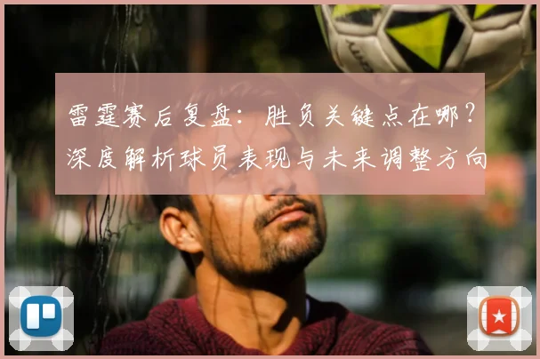 雷霆赛后复盘：胜负关键点在哪？深度解析球员表现与未来调整方向