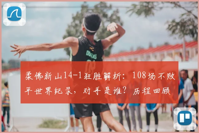 柔佛新山14-1狂胜解析:108场不败平世界纪录,对手是谁?历程回顾