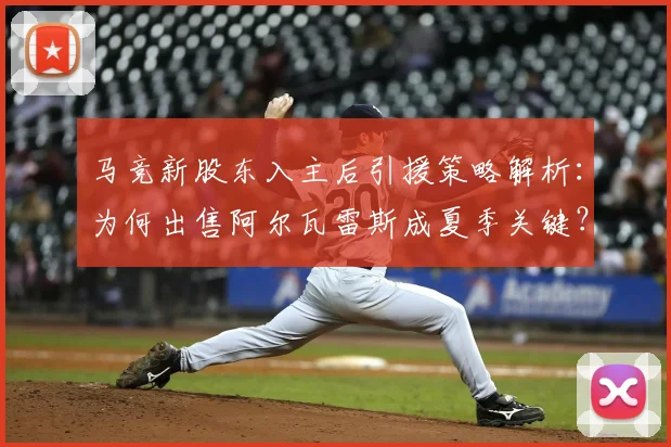 马竞新股东入主后引援策略解析：为何出售阿尔瓦雷斯成夏季关键？