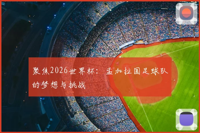 聚焦2026世界杯：孟加拉国足球队的梦想与挑战