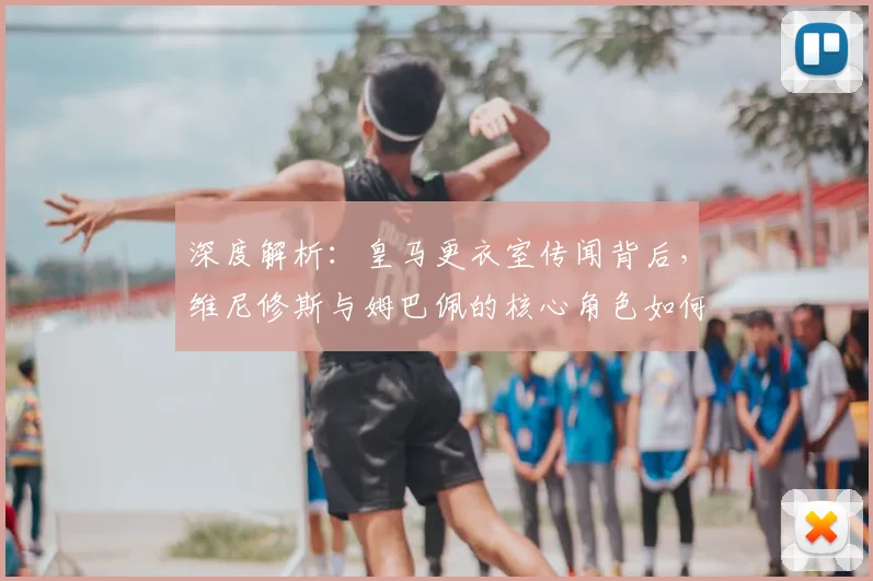 深度解析：皇马更衣室传闻背后，维尼修斯与姆巴佩的核心角色如何磨合？