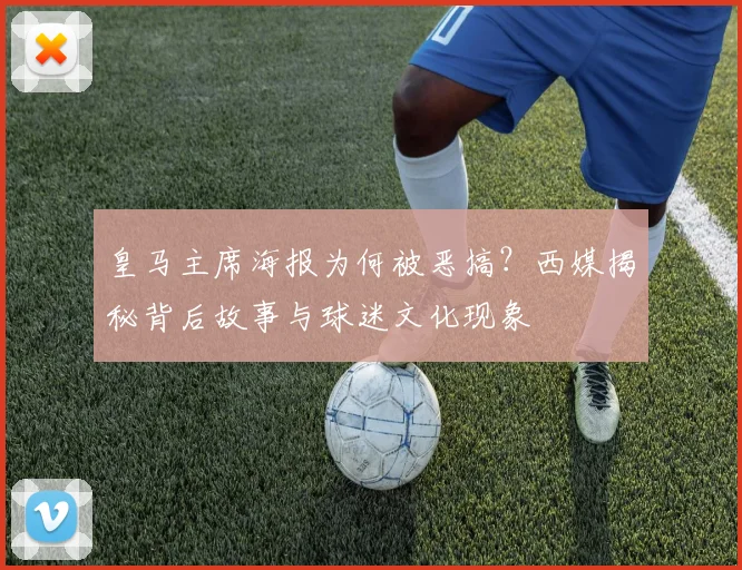 皇马主席海报为何被恶搞?西媒揭秘背后故事与球迷文化现象