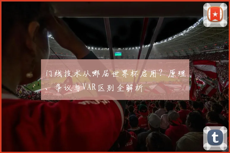门线技术从哪届世界杯启用？原理、争议与VAR区别全解析