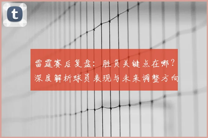 雷霆赛后复盘:胜负关键点在哪?深度解析球员表现与未来调整方向