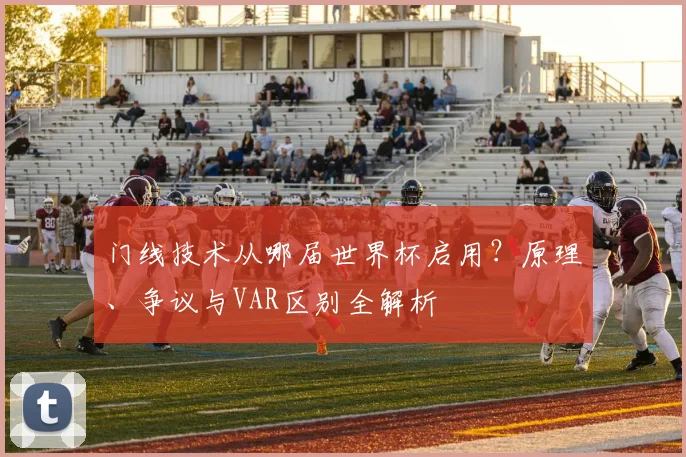 门线技术从哪届世界杯启用？原理、争议与VAR区别全解析