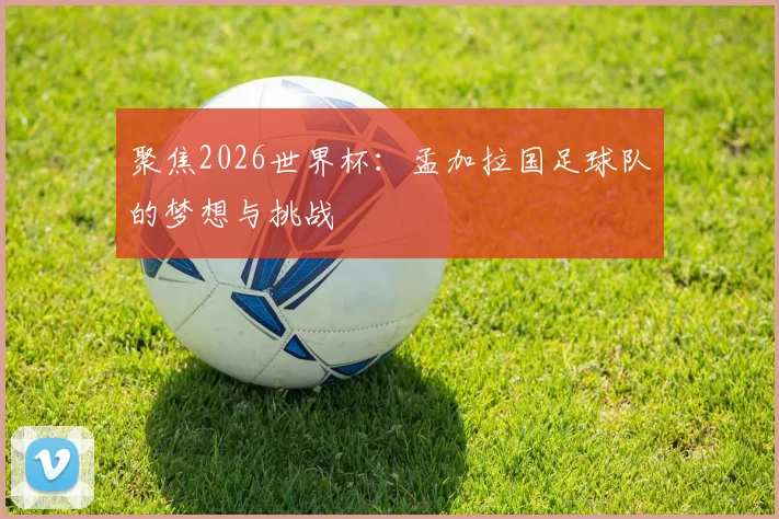 聚焦2026世界杯:孟加拉国足球队的梦想与挑战