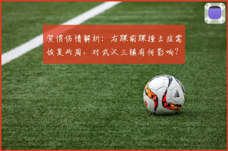贺惯伤情解析:右踝前踝撞击症需恢复两周,对武汉三镇有何影响?