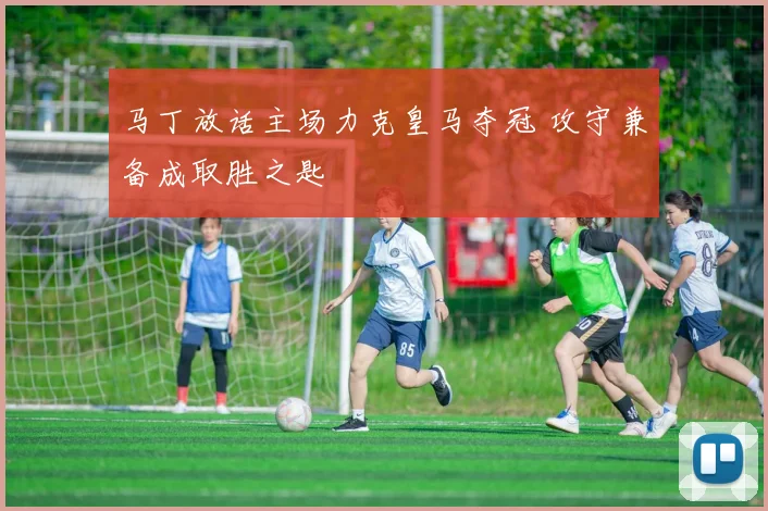 马丁放话主场力克皇马夺冠 攻守兼备成取胜之匙