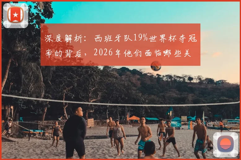 深度解析：西班牙队19%世界杯夺冠率的背后，2026年他们面临哪些关键挑战？